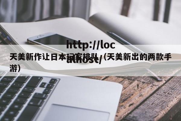 天美新作让日本玩家排队(天美新出的两款手游)
