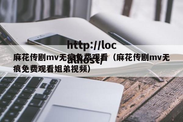 麻花传剧mv无痕免费观看(麻花传剧mv无痕免费观看姐弟视频)
